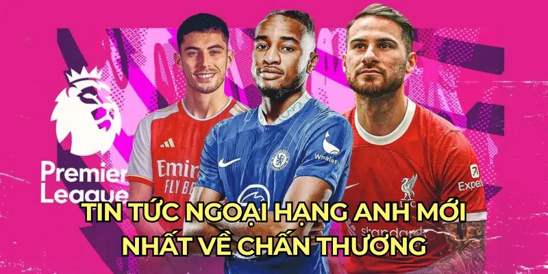 Tin tức Ngoại hạng Anh mới nhất về chấn thương