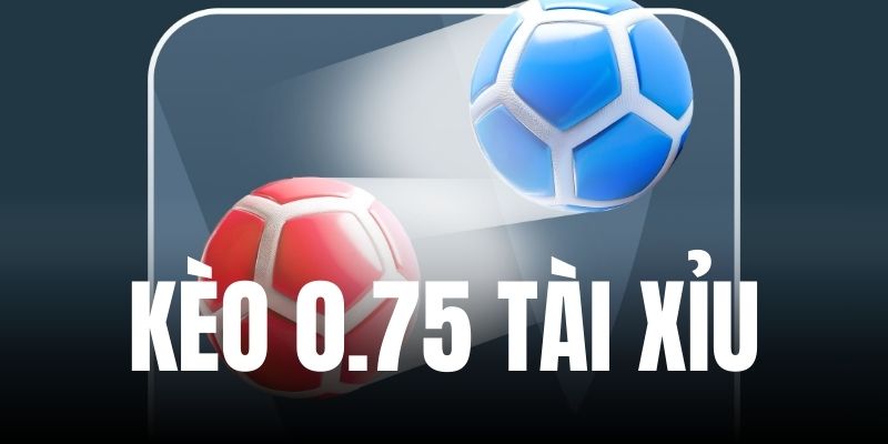 kèo 0.75 tài xỉu