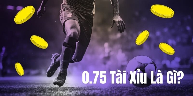 Tìm hiểu về kèo 0.75 tài xỉu là gì